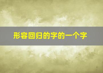 形容回归的字的一个字