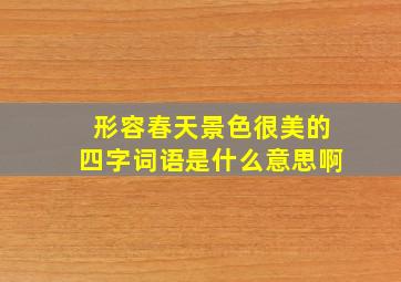 形容春天景色很美的四字词语是什么意思啊