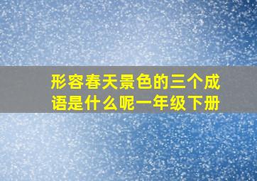 形容春天景色的三个成语是什么呢一年级下册