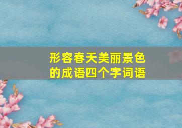 形容春天美丽景色的成语四个字词语