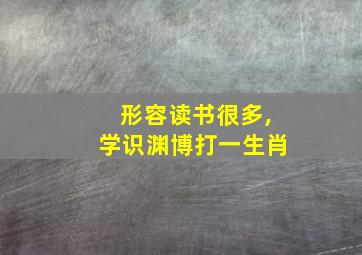 形容读书很多,学识渊博打一生肖