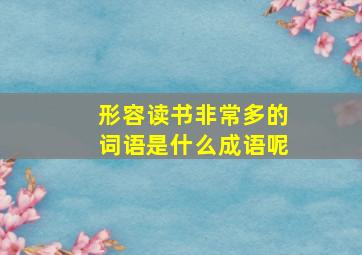 形容读书非常多的词语是什么成语呢