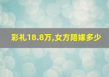 彩礼18.8万,女方陪嫁多少