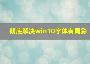 彻底解决win10字体有黑影