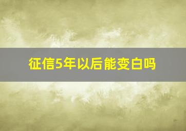 征信5年以后能变白吗