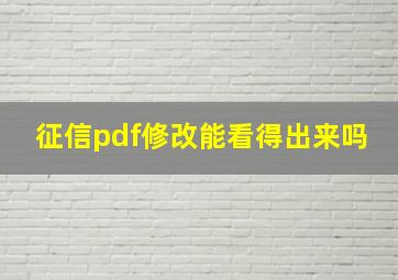 征信pdf修改能看得出来吗