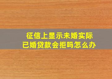 征信上显示未婚实际已婚贷款会拒吗怎么办