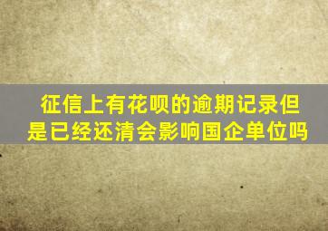 征信上有花呗的逾期记录但是已经还清会影响国企单位吗