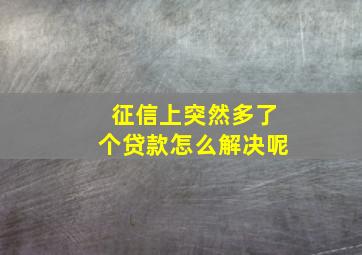 征信上突然多了个贷款怎么解决呢