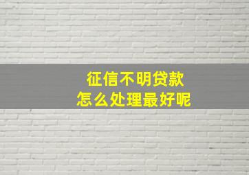 征信不明贷款怎么处理最好呢