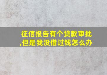 征信报告有个贷款审批,但是我没借过钱怎么办