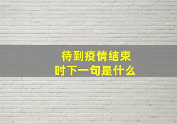 待到疫情结束时下一句是什么