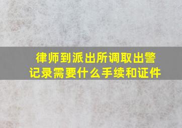 律师到派出所调取出警记录需要什么手续和证件