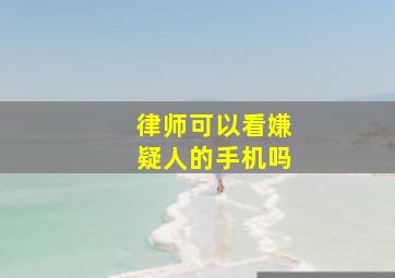 律师可以看嫌疑人的手机吗