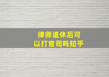 律师退休后可以打官司吗知乎