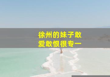 徐州的妹子敢爱敢恨很专一