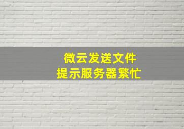 微云发送文件提示服务器繁忙