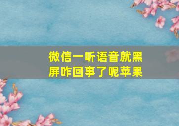 微信一听语音就黑屏咋回事了呢苹果