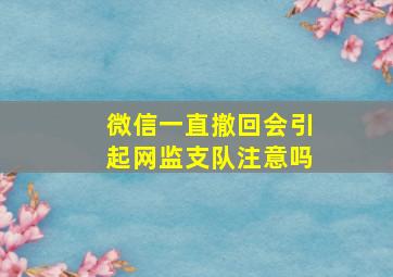 微信一直撤回会引起网监支队注意吗