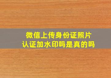 微信上传身份证照片认证加水印吗是真的吗