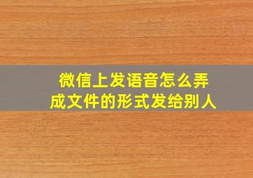 微信上发语音怎么弄成文件的形式发给别人