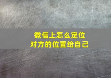 微信上怎么定位对方的位置给自己