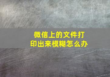 微信上的文件打印出来模糊怎么办