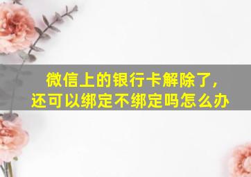 微信上的银行卡解除了,还可以绑定不绑定吗怎么办