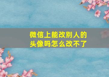 微信上能改别人的头像吗怎么改不了