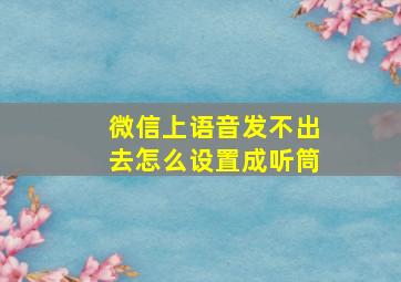 微信上语音发不出去怎么设置成听筒