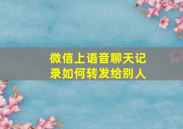 微信上语音聊天记录如何转发给别人