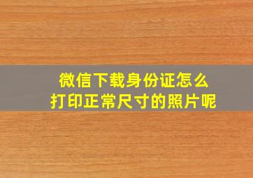 微信下载身份证怎么打印正常尺寸的照片呢