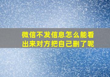 微信不发信息怎么能看出来对方把自己删了呢