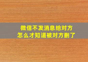 微信不发消息给对方怎么才知道被对方删了