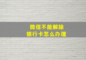 微信不能解除银行卡怎么办理