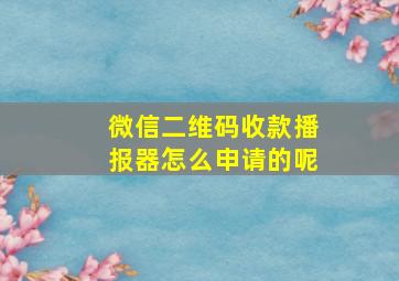 微信二维码收款播报器怎么申请的呢