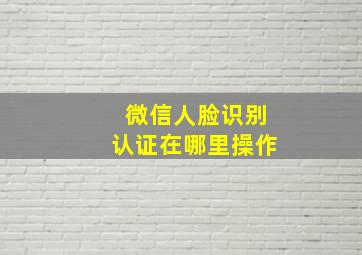 微信人脸识别认证在哪里操作