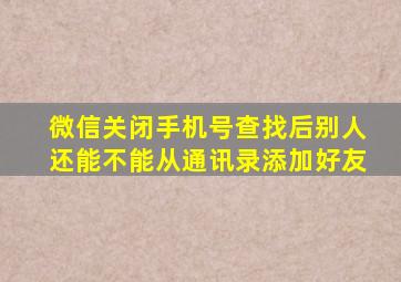 微信关闭手机号查找后别人还能不能从通讯录添加好友