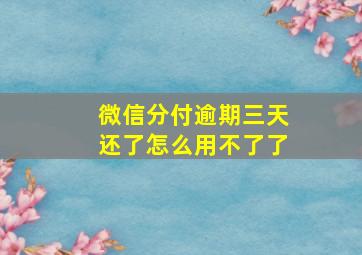 微信分付逾期三天还了怎么用不了了