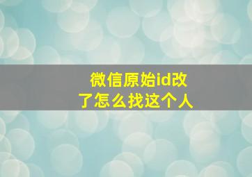 微信原始id改了怎么找这个人