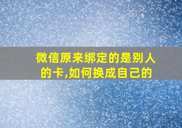 微信原来绑定的是别人的卡,如何换成自己的