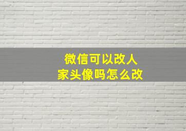 微信可以改人家头像吗怎么改