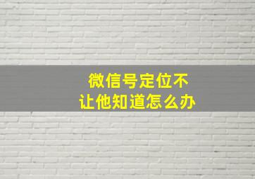 微信号定位不让他知道怎么办