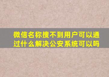 微信名称搜不到用户可以通过什么解决公安系统可以吗