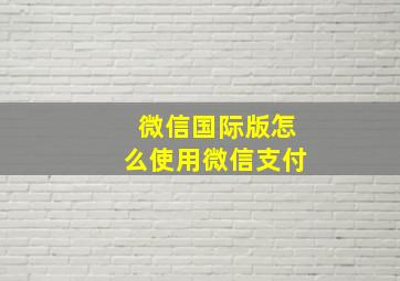 微信国际版怎么使用微信支付