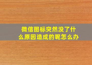 微信图标突然没了什么原因造成的呢怎么办