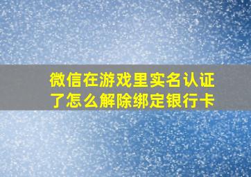 微信在游戏里实名认证了怎么解除绑定银行卡