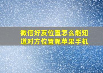 微信好友位置怎么能知道对方位置呢苹果手机