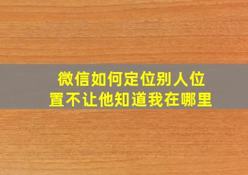 微信如何定位别人位置不让他知道我在哪里