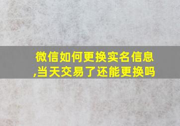 微信如何更换实名信息,当天交易了还能更换吗